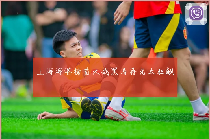 上海海港榜首大战黑马蒋光太狂飙