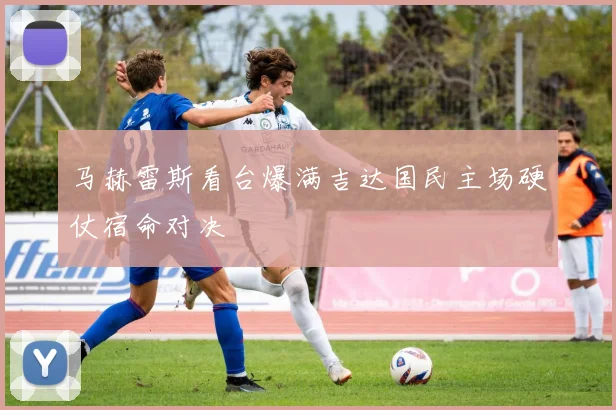 马赫雷斯看台爆满吉达国民主场硬仗宿命对决