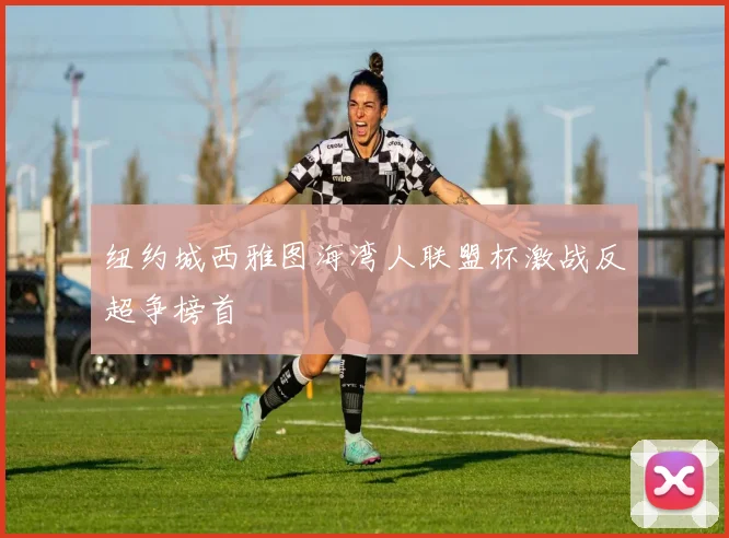 纽约城西雅图海湾人联盟杯激战反超争榜首