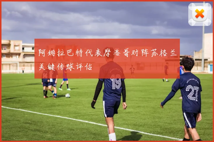 阿姆拉巴特代表摩洛哥对阵苏格兰关键传球评估