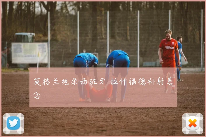 英格兰绝杀西班牙 拉什福德补射悬念