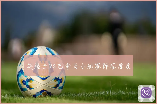 英格兰vs巴拿马小组赛阵容厚度