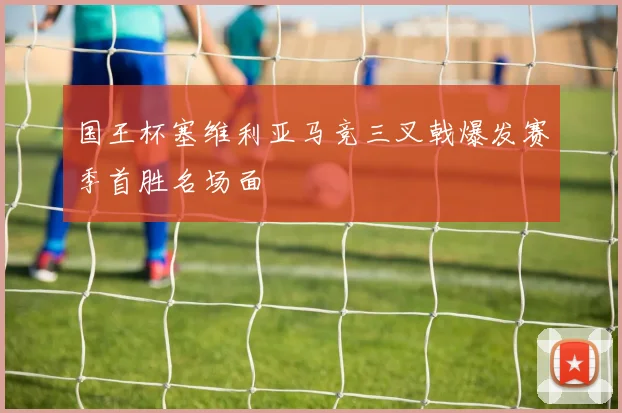 国王杯塞维利亚马竞三叉戟爆发赛季首胜名场面