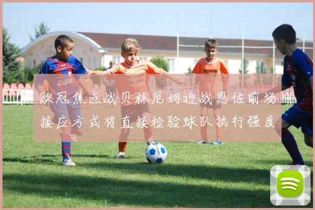 欧冠焦点战贝林厄姆迎战恩佐前场接应方式将直接检验球队执行强度