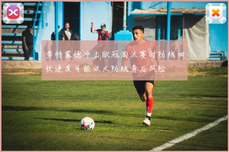 多特蒙德冲击欧冠淘汰赛时防线回收速度可能放大防线身后风险