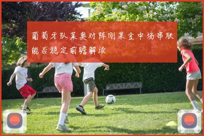 葡萄牙队莱奥对阵刚果金中场串联能否稳定前瞻解读
