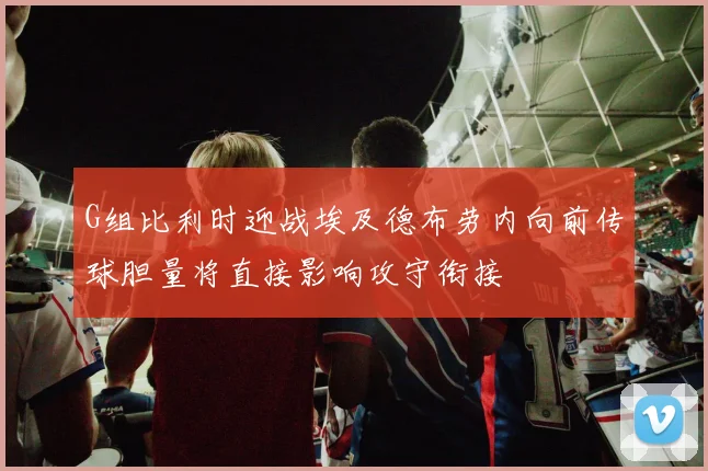 G组比利时迎战埃及德布劳内向前传球胆量将直接影响攻守衔接