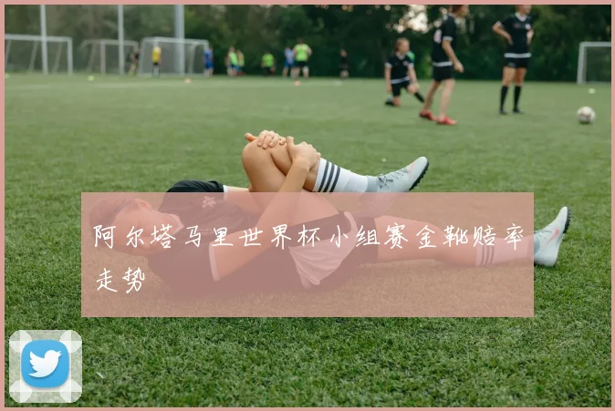 阿尔塔马里世界杯小组赛金靴赔率走势