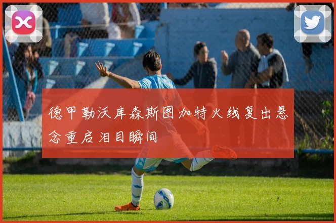 德甲勒沃库森斯图加特火线复出悬念重启泪目瞬间