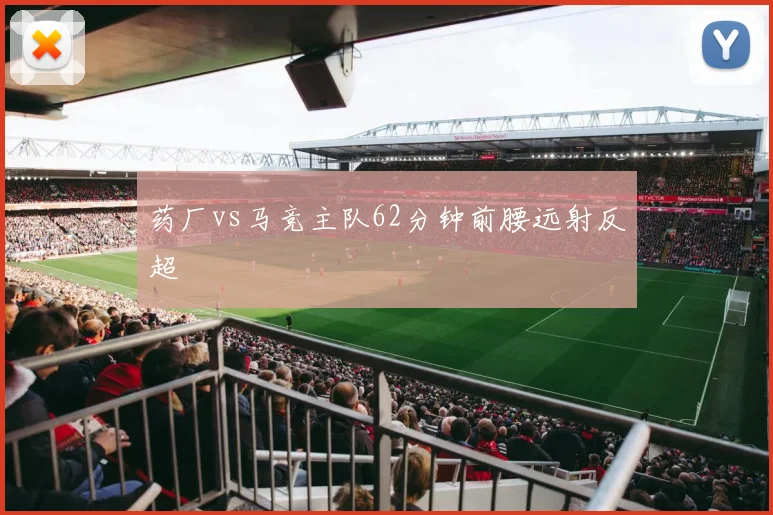 药厂vs马竞主队62分钟前腰远射反超