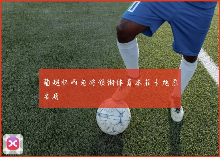 葡超杯两老将领衔体育本菲卡绝杀名局