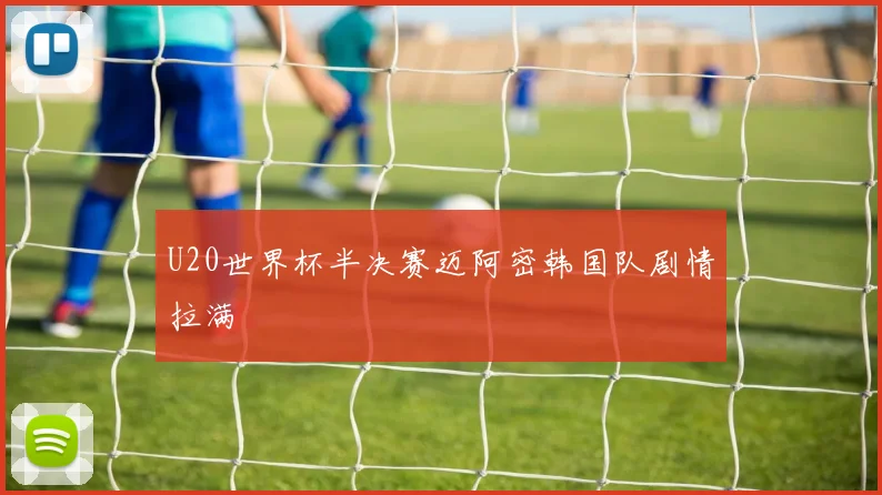 U20世界杯半决赛迈阿密韩国队剧情拉满