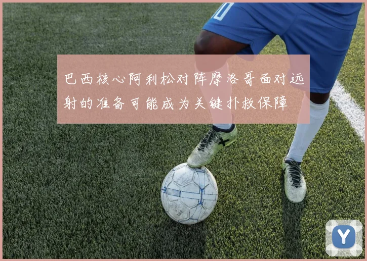 巴西核心阿利松对阵摩洛哥面对远射的准备可能成为关键扑救保障