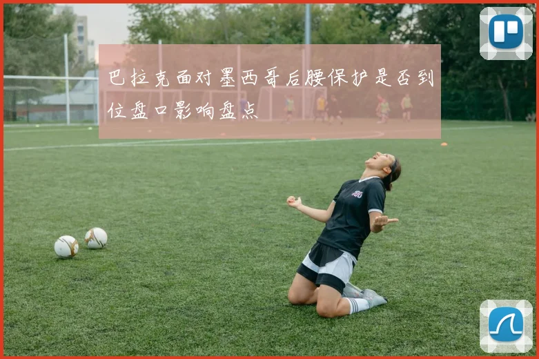 巴拉克面对墨西哥后腰保护是否到位盘口影响盘点