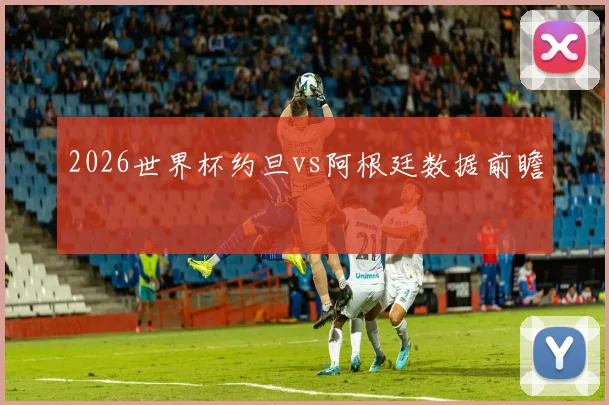 2026世界杯约旦vs阿根廷数据前瞻