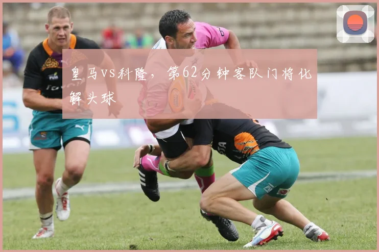 皇马vs科隆，第62分钟客队门将化解头球