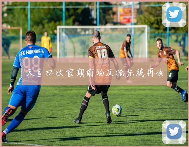 天皇杯收官期前场反抢先稳再快