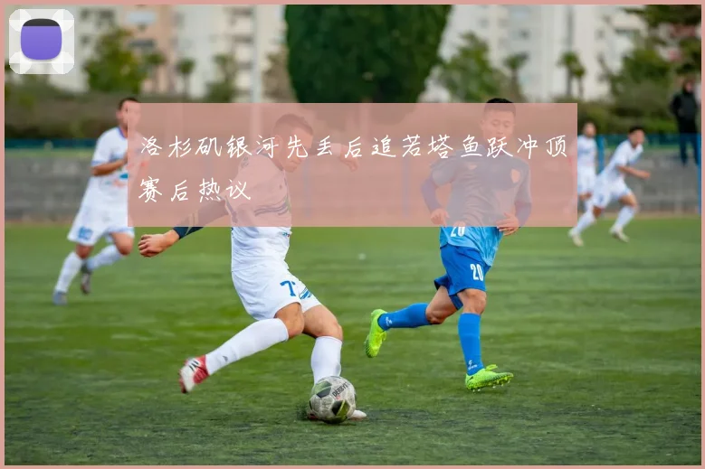 洛杉矶银河先丢后追若塔鱼跃冲顶赛后热议