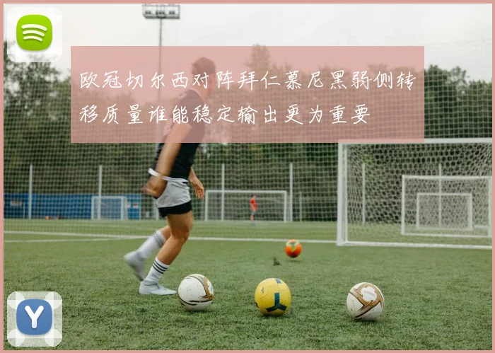 欧冠切尔西对阵拜仁慕尼黑弱侧转移质量谁能稳定输出更为重要