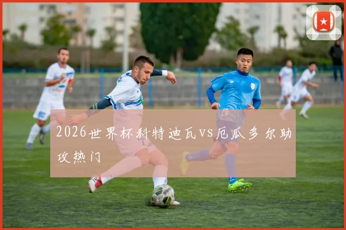 2026世界杯科特迪瓦vs厄瓜多尔助攻热门