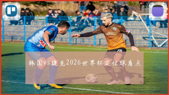 韩国vs捷克2026世界杯定位球看点